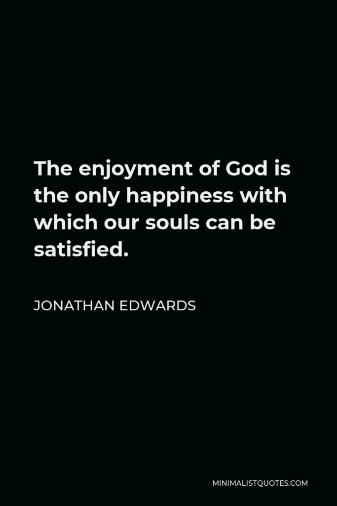 Jonathan Edwards Quote - The enjoyment of God is the only happiness with which our souls can be satisfied.