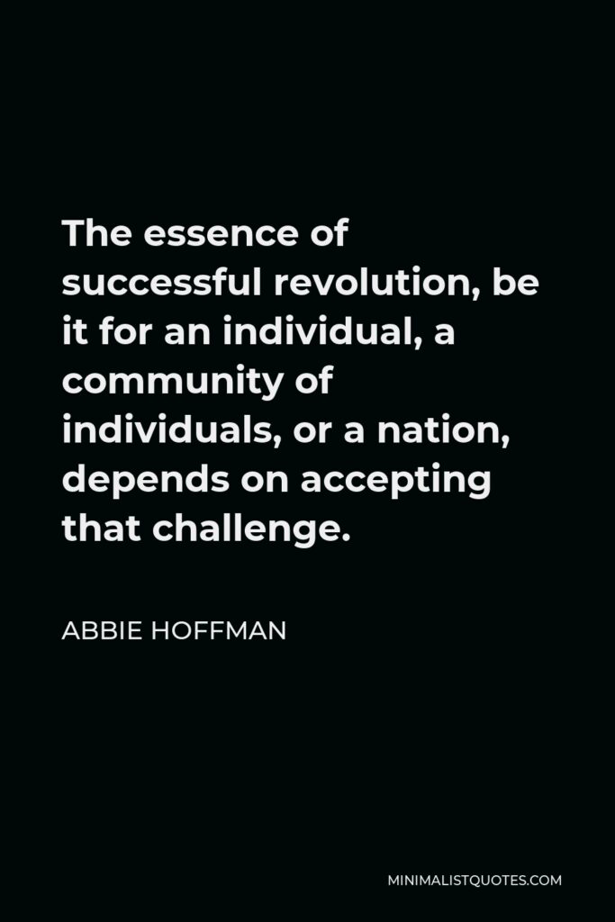 Abbie Hoffman Quote - The essence of successful revolution, be it for an individual, a community of individuals, or a nation, depends on accepting that challenge.