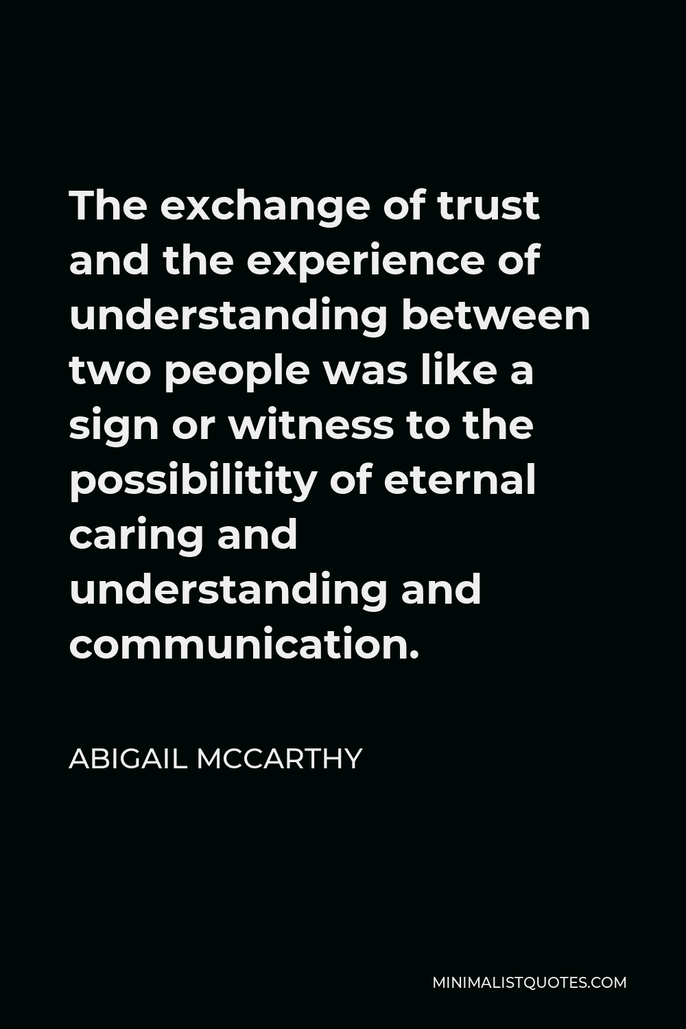 Abigail McCarthy Quote - The exchange of trust and the experience of understanding between two people was like a sign or witness to the possibilitity of eternal caring and understanding and communication.