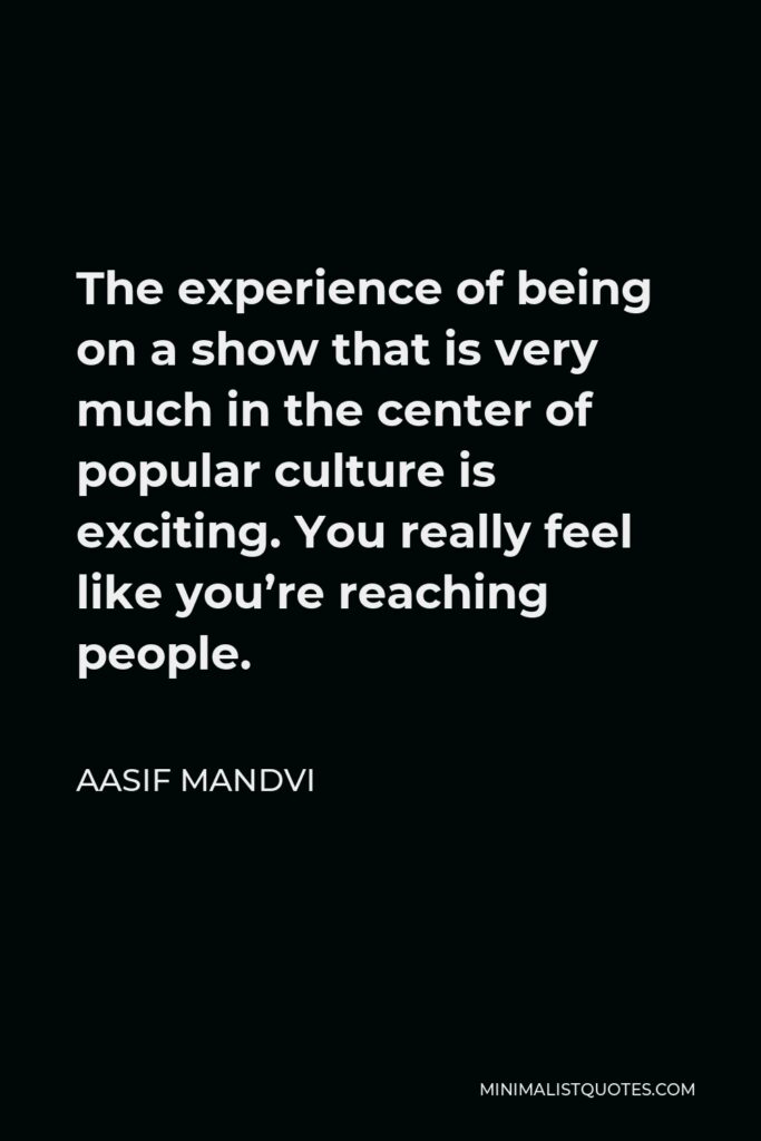Aasif Mandvi Quote - The experience of being on a show that is very much in the center of popular culture is exciting. You really feel like you’re reaching people.