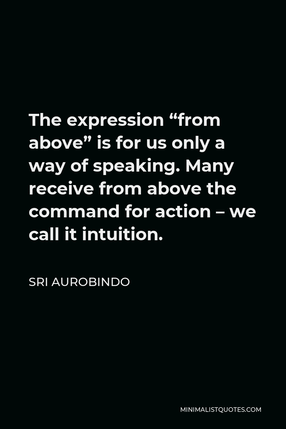Sri Aurobindo Quote - The expression “from above” is for us only a way of speaking. Many receive from above the command for action – we call it intuition.