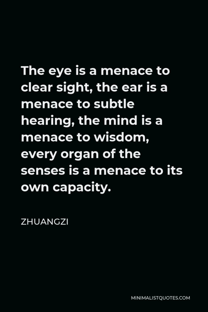 Zhuangzi Quote - The eye is a menace to clear sight, the ear is a menace to subtle hearing, the mind is a menace to wisdom, every organ of the senses is a menace to its own capacity.