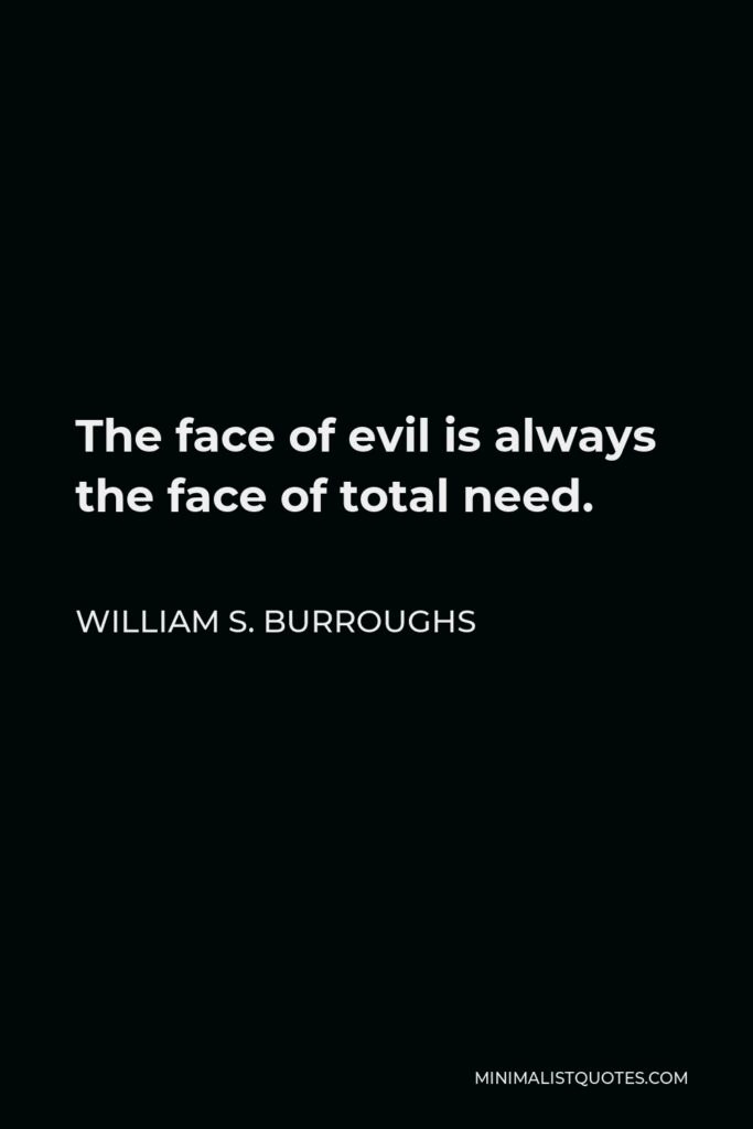 William S. Burroughs Quote - The face of evil is always the face of total need.