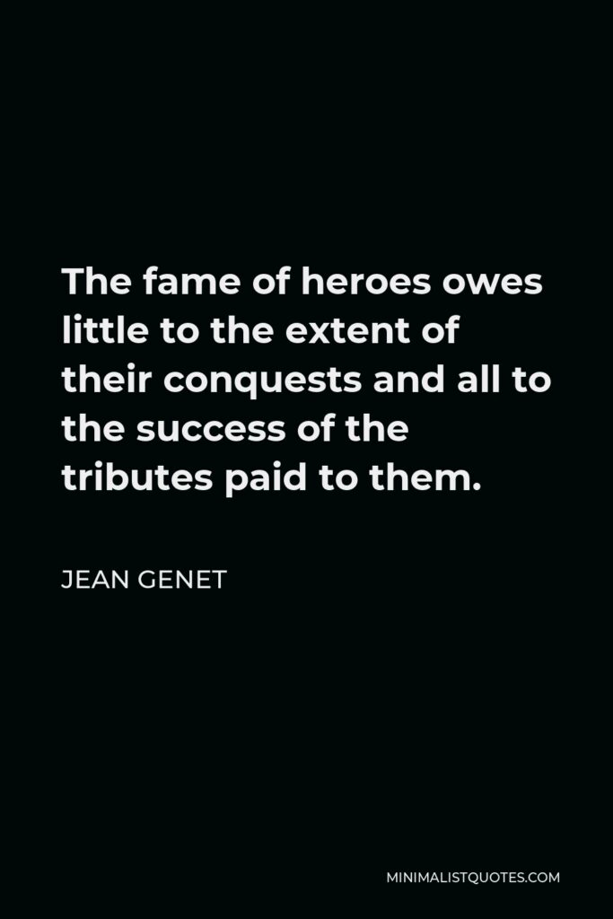 Jean Genet Quote - The fame of heroes owes little to the extent of their conquests and all to the success of the tributes paid to them.