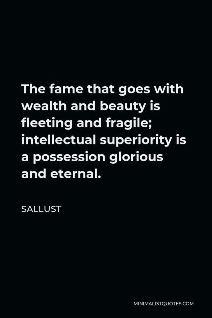 Sallust Quote - The fame that goes with wealth and beauty is fleeting and fragile; intellectual superiority is a possession glorious and eternal.