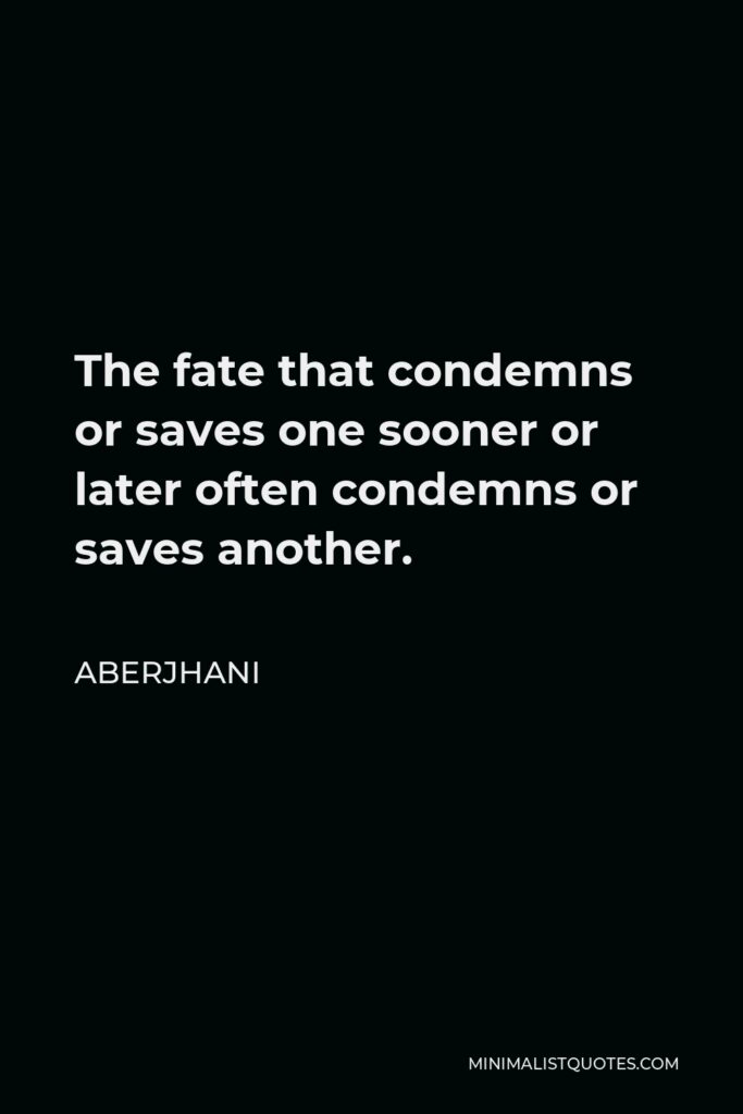 Aberjhani Quote - The fate that condemns or saves one sooner or later often condemns or saves another.