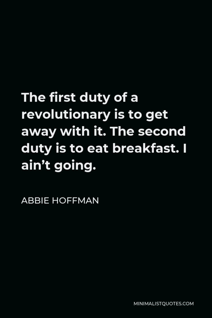 Abbie Hoffman Quote - The first duty of a revolutionary is to get away with it. The second duty is to eat breakfast. I ain’t going.