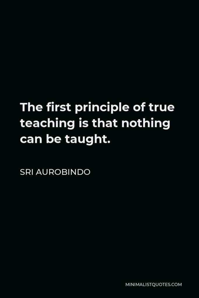 Sri Aurobindo Quote - The first principle of true teaching is that nothing can be taught.
