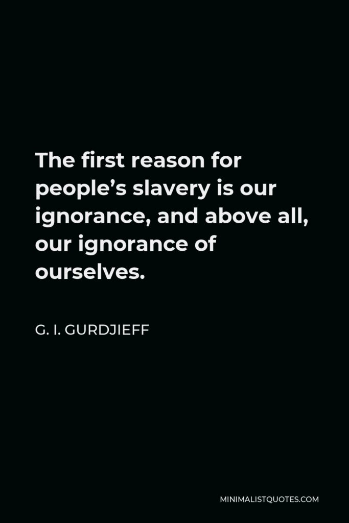G. I. Gurdjieff Quote - The first reason for people’s slavery is our ignorance, and above all, our ignorance of ourselves.