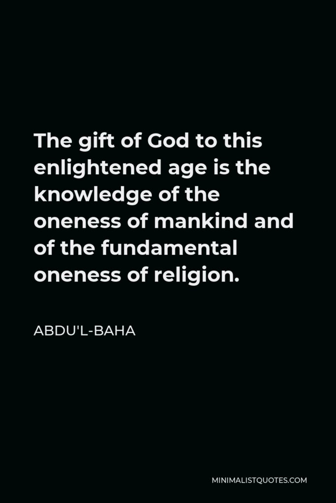 Abdu'l-Baha Quote - The gift of God to this enlightened age is the knowledge of the oneness of mankind and of the fundamental oneness of religion.