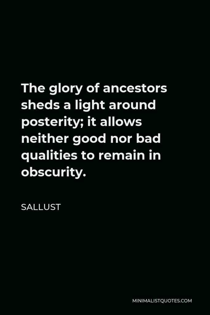 Sallust Quote - The glory of ancestors sheds a light around posterity; it allows neither good nor bad qualities to remain in obscurity.