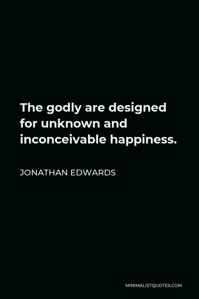 Jonathan Edwards Quote - The godly are designed for unknown and inconceivable happiness.