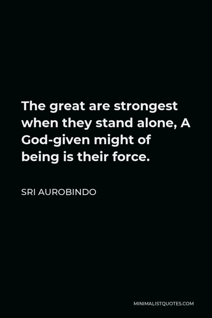 Sri Aurobindo Quote - The great are strongest when they stand alone, A God-given might of being is their force.
