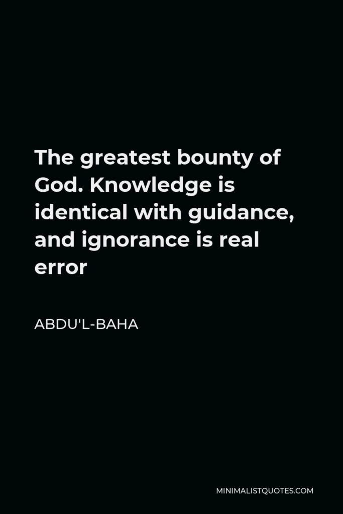 Abdu'l-Baha Quote - The greatest bounty of God. Knowledge is identical with guidance, and ignorance is real error