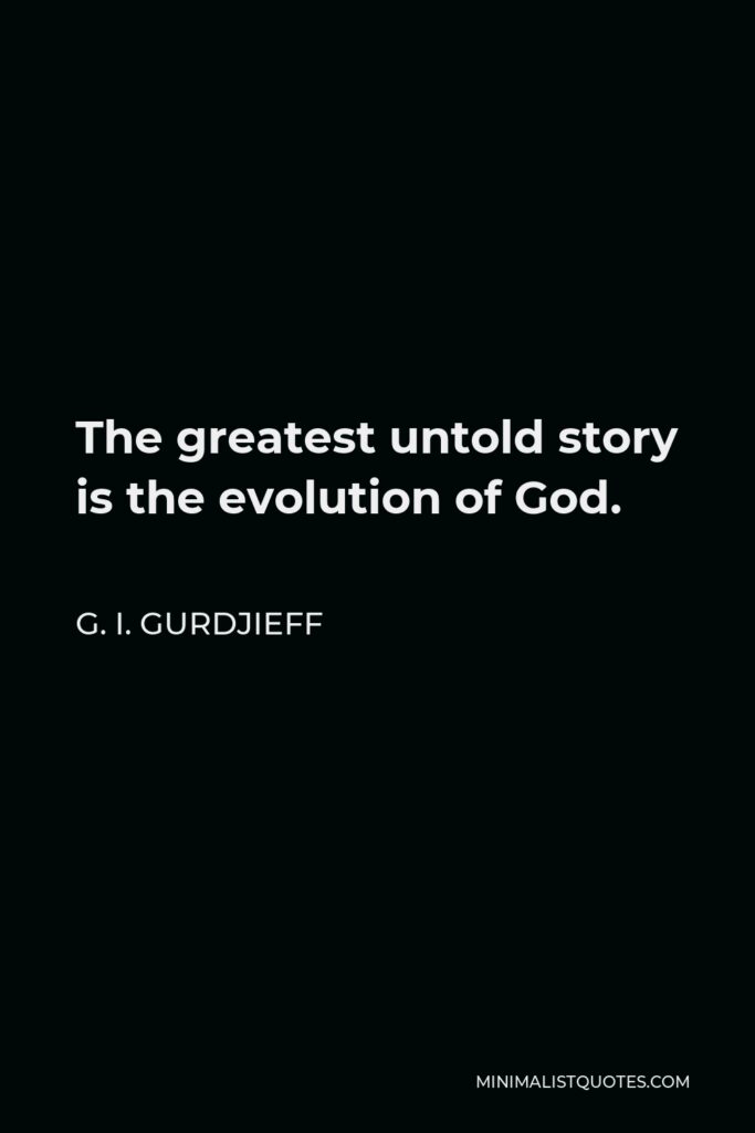 G. I. Gurdjieff Quote - The greatest untold story is the evolution of God.