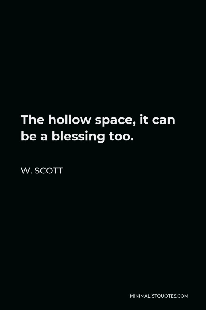 W. Scott Quote - The hollow space, it can be a blessing too.