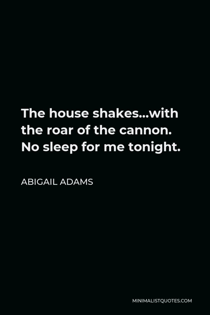 Abigail Adams Quote - The house shakes…with the roar of the cannon. No sleep for me tonight.