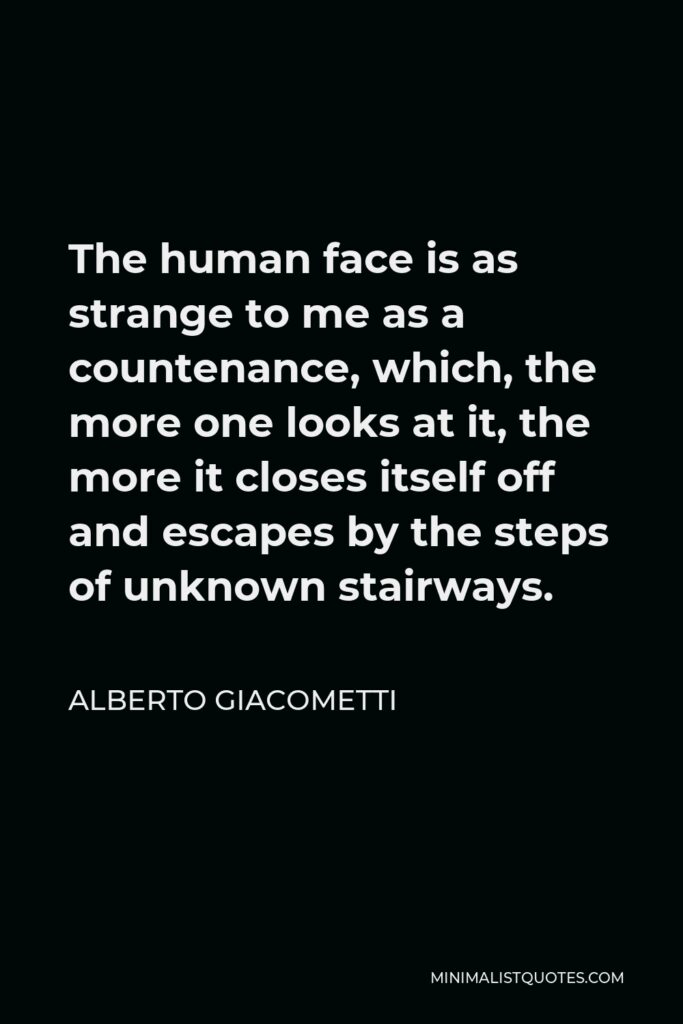 Alberto Giacometti Quote - The human face is as strange to me as a countenance, which, the more one looks at it, the more it closes itself off and escapes by the steps of unknown stairways.
