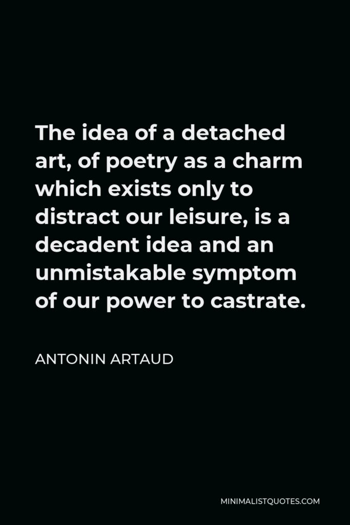 Antonin Artaud Quote - The idea of a detached art, of poetry as a charm which exists only to distract our leisure, is a decadent idea and an unmistakable symptom of our power to castrate.
