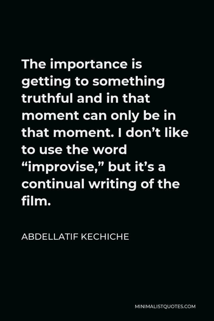 Abdellatif Kechiche Quote - The importance is getting to something truthful and in that moment can only be in that moment. I don’t like to use the word “improvise,” but it’s a continual writing of the film.