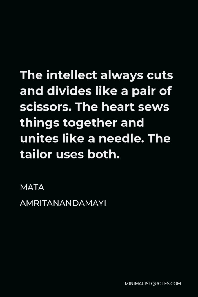 Mata Amritanandamayi Quote - The intellect always cuts and divides like a pair of scissors. The heart sews things together and unites like a needle. The tailor uses both.