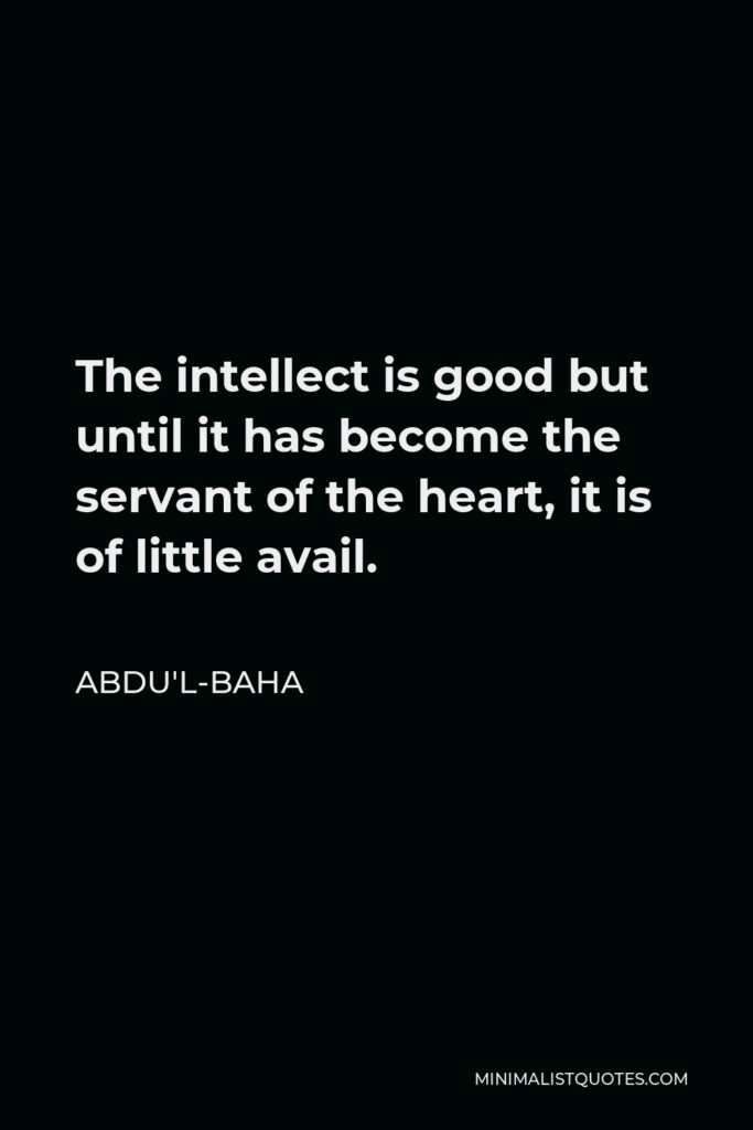 Abdu'l-Baha Quote - The intellect is good but until it has become the servant of the heart, it is of little avail.