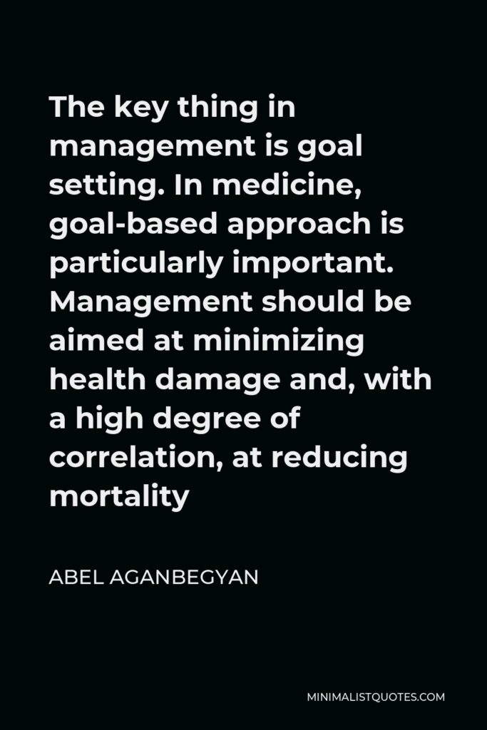 Abel Aganbegyan Quote - The key thing in management is goal setting. In medicine, goal-based approach is particularly important. Management should be aimed at minimizing health damage and, with a high degree of correlation, at reducing mortality