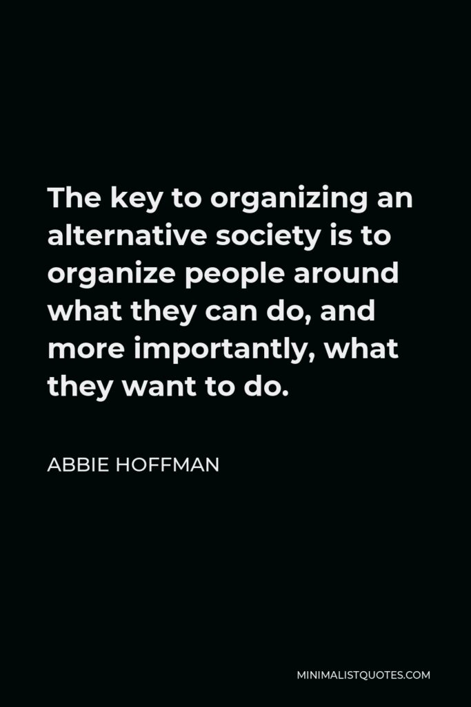 Abbie Hoffman Quote - The key to organizing an alternative society is to organize people around what they can do, and more importantly, what they want to do.