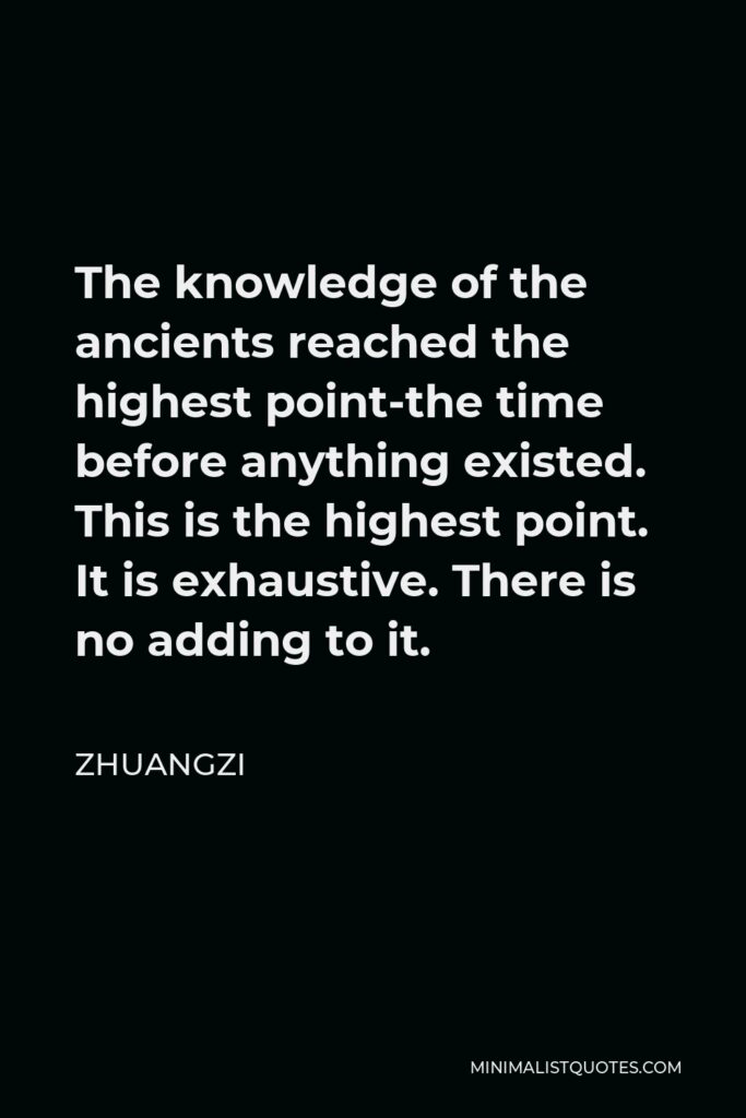Zhuangzi Quote - The knowledge of the ancients reached the highest point-the time before anything existed. This is the highest point. It is exhaustive. There is no adding to it.