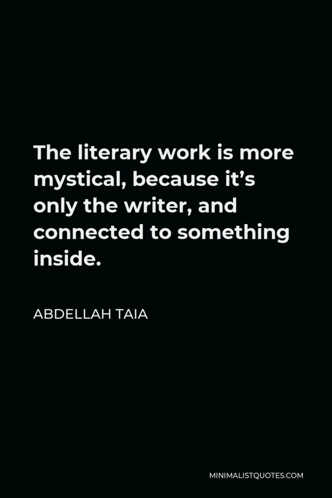 Abdellah Taia Quote - The literary work is more mystical, because it’s only the writer, and connected to something inside.