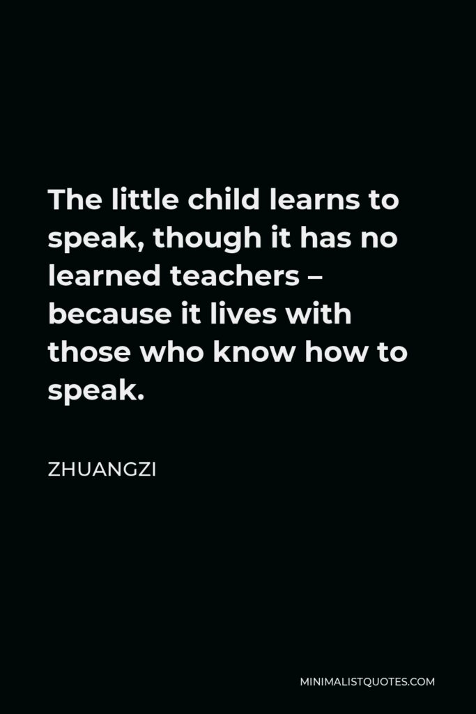 Zhuangzi Quote - The little child learns to speak, though it has no learned teachers – because it lives with those who know how to speak.