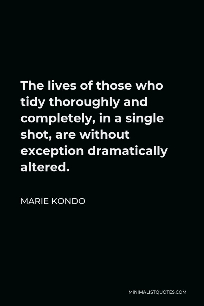 Marie Kondo Quote - The lives of those who tidy thoroughly and completely, in a single shot, are without exception dramatically altered.