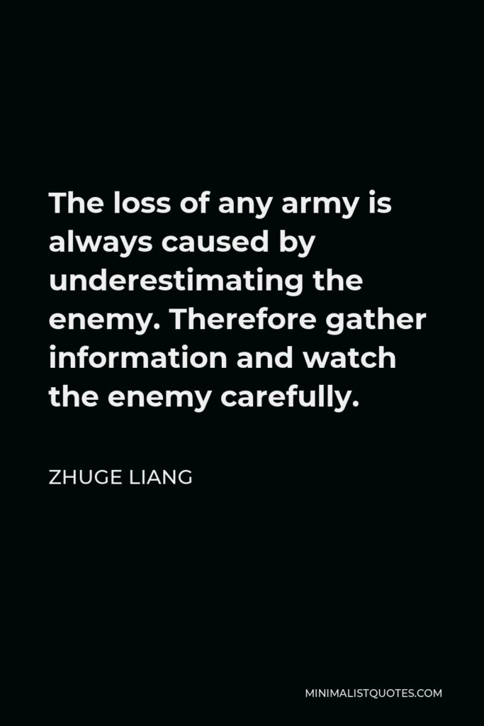 Zhuge Liang Quote - The loss of any army is always caused by underestimating the enemy. Therefore gather information and watch the enemy carefully.