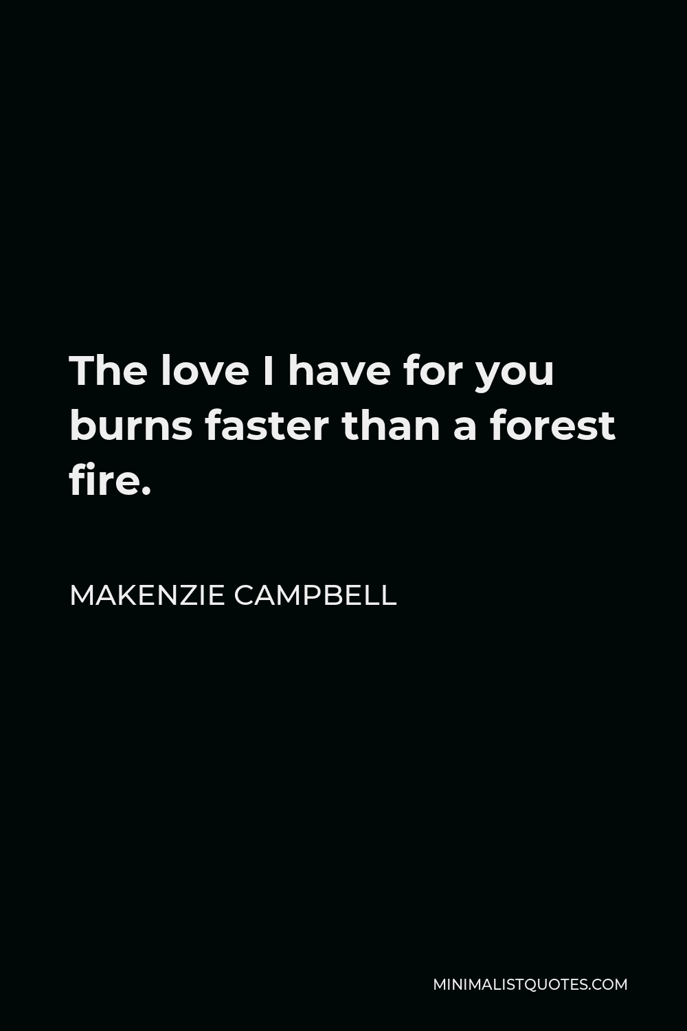 Makenzie Campbell Quote - The love I have for you burns faster than a forest fire.