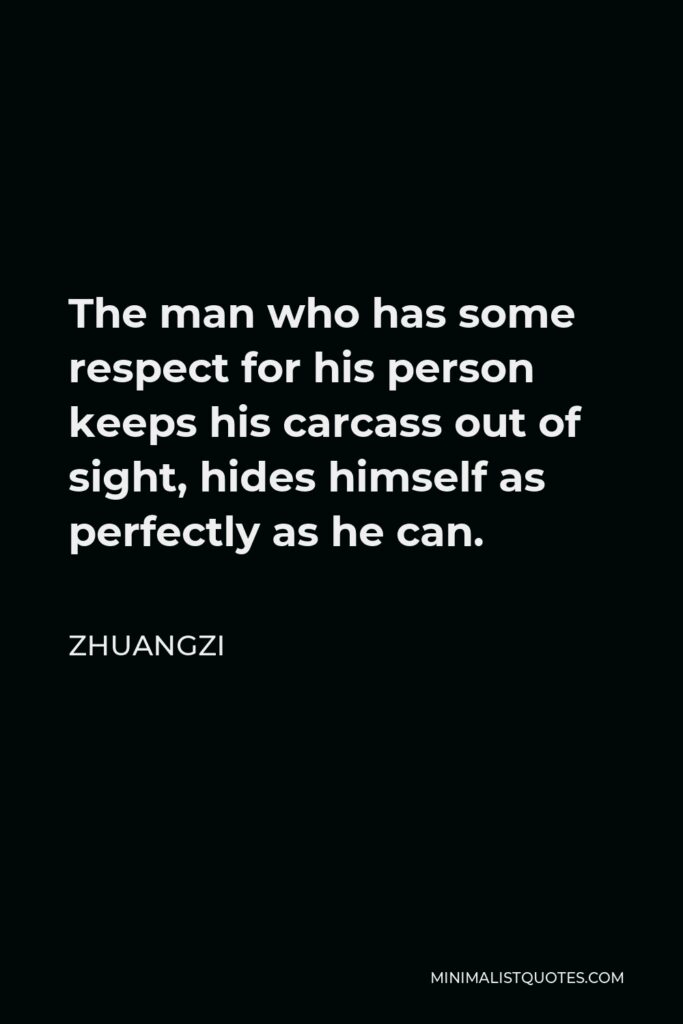 Zhuangzi Quote - The man who has some respect for his person keeps his carcass out of sight, hides himself as perfectly as he can.
