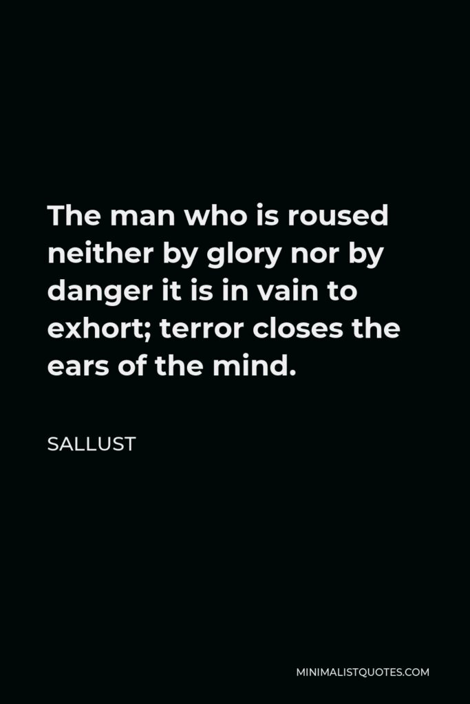 Sallust Quote - The man who is roused neither by glory nor by danger it is in vain to exhort; terror closes the ears of the mind.