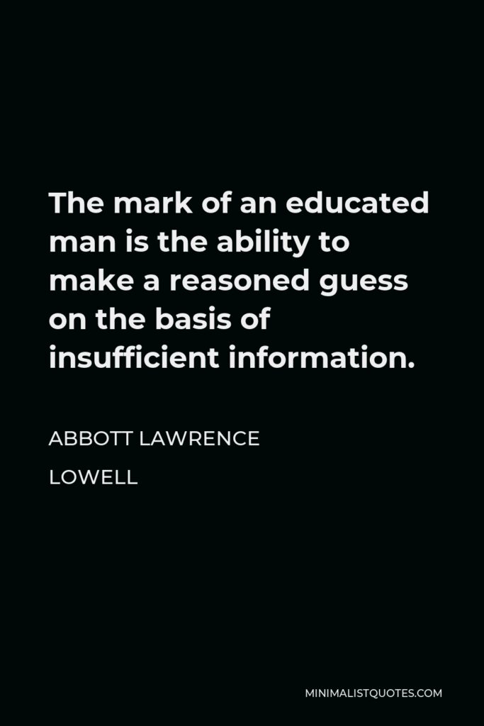 Abbott Lawrence Lowell Quote - The mark of an educated man is the ability to make a reasoned guess on the basis of insufficient information.