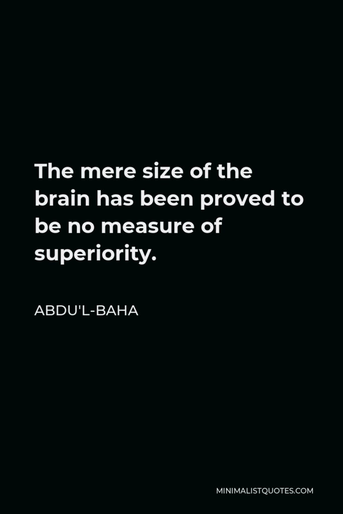 Abdu'l-Baha Quote - The mere size of the brain has been proved to be no measure of superiority.