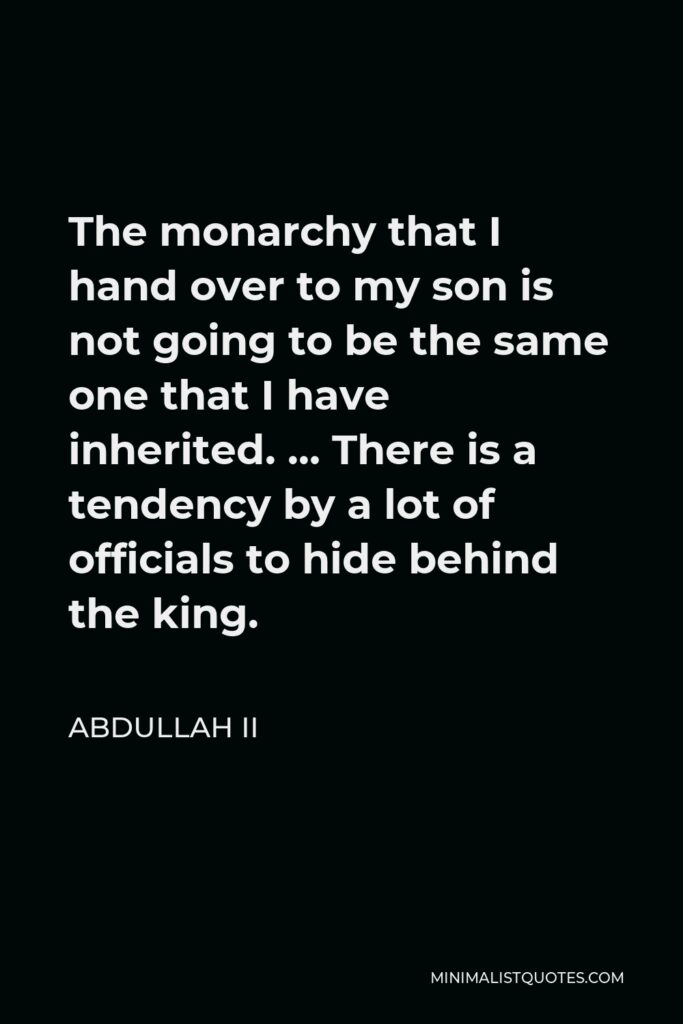 Abdullah II Quote - The monarchy that I hand over to my son is not going to be the same one that I have inherited.