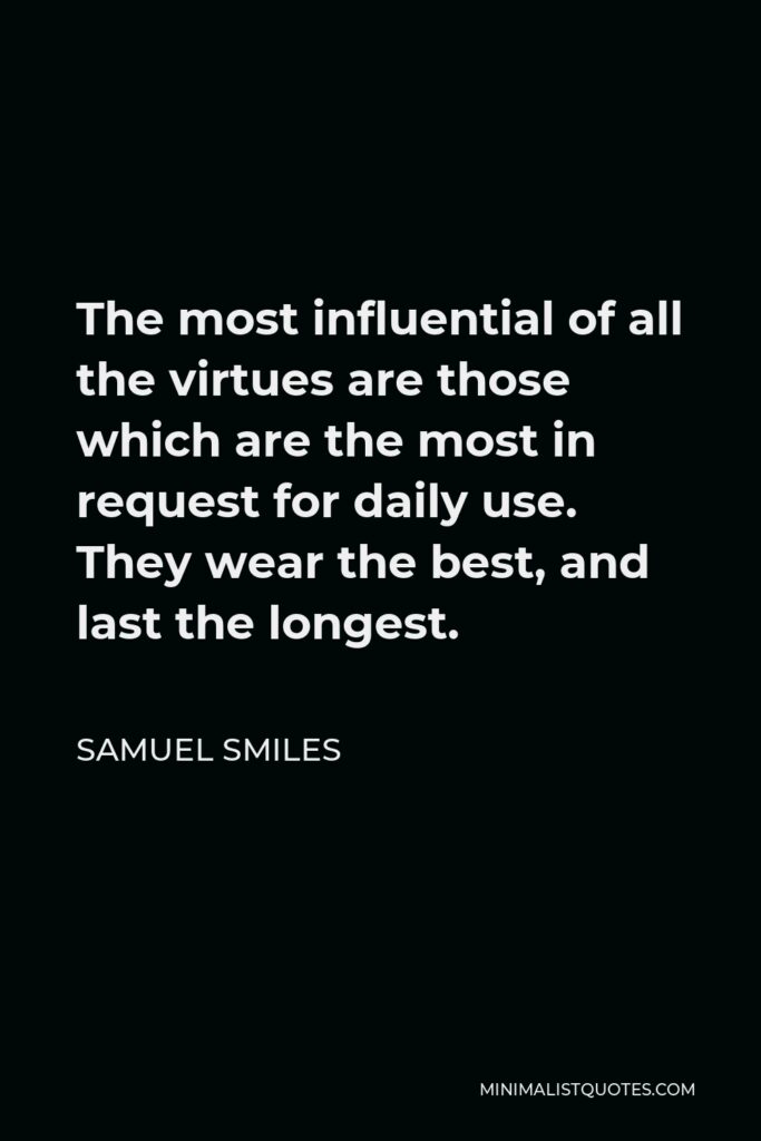 Samuel Smiles Quote - The most influential of all the virtues are those which are the most in request for daily use. They wear the best, and last the longest.