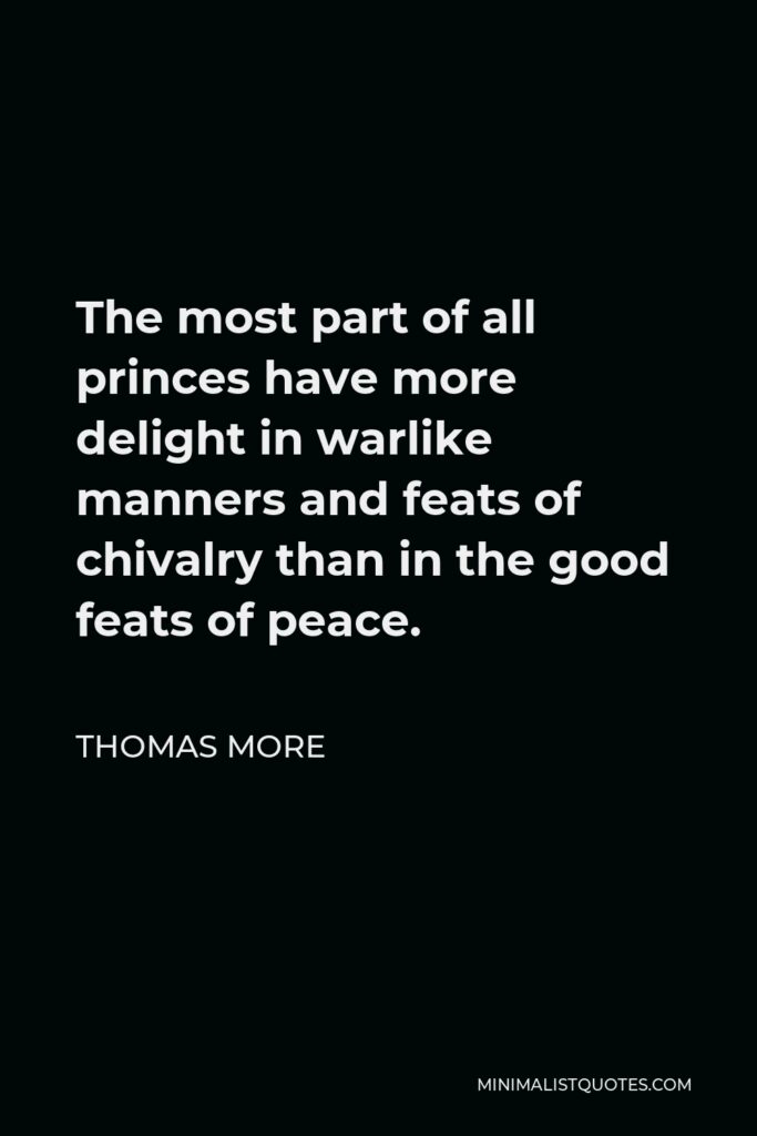 Thomas More Quote - The most part of all princes have more delight in warlike manners and feats of chivalry than in the good feats of peace.