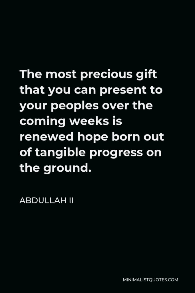 Abdullah II Quote - The most precious gift that you can present to your peoples over the coming weeks is renewed hope born out of tangible progress on the ground.