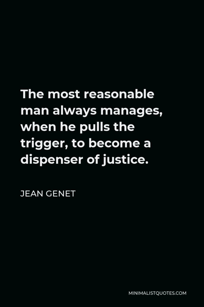 Jean Genet Quote - The most reasonable man always manages, when he pulls the trigger, to become a dispenser of justice.