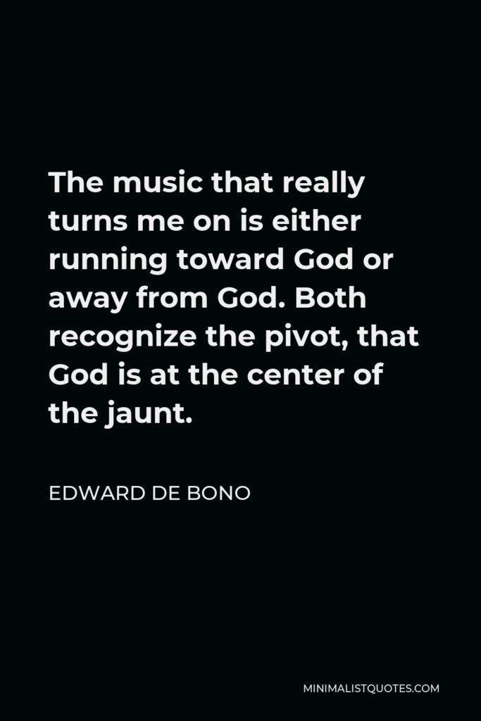 Edward de Bono Quote - The music that really turns me on is either running toward God or away from God. Both recognize the pivot, that God is at the center of the jaunt.