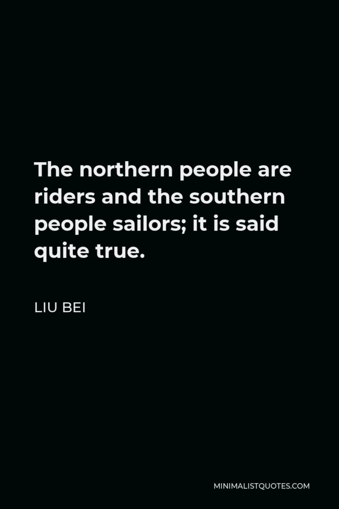 Liu Bei Quote - The northern people are riders and the southern people sailors; it is said quite true.