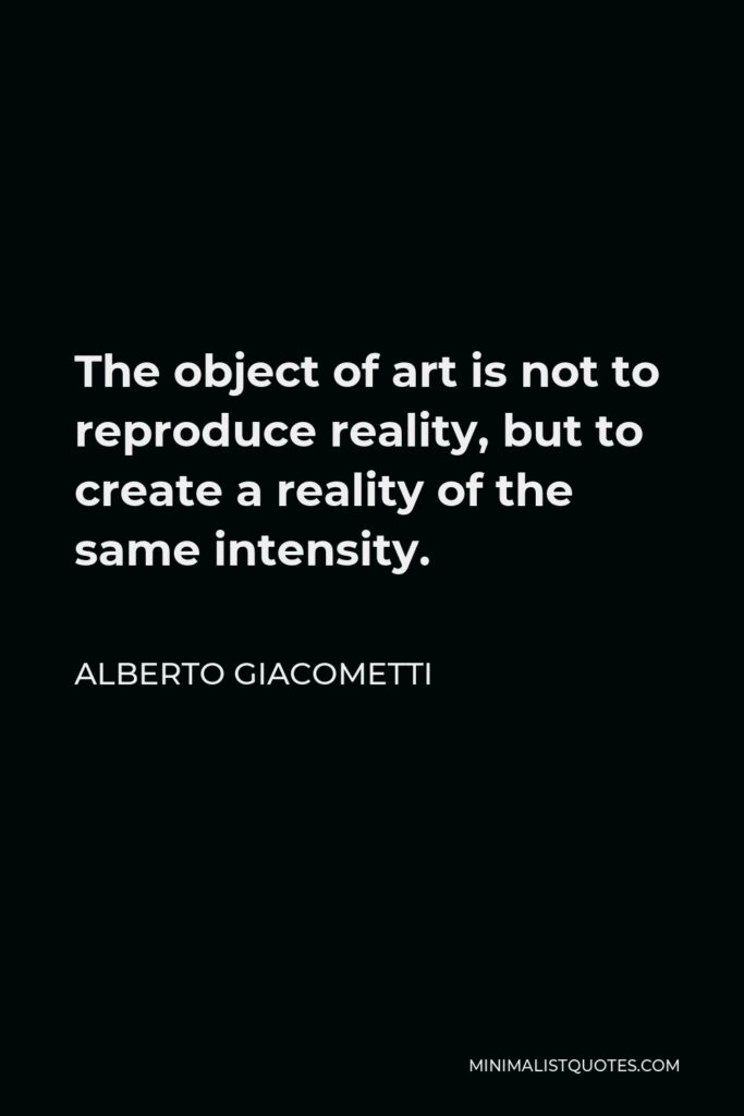 Alberto Giacometti Quote - The object of art is not to reproduce reality, but to create a reality of the same intensity.