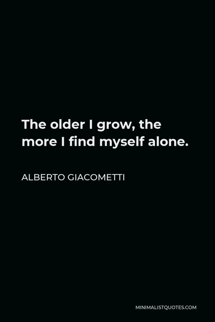 Alberto Giacometti Quote - The older I grow, the more I find myself alone.