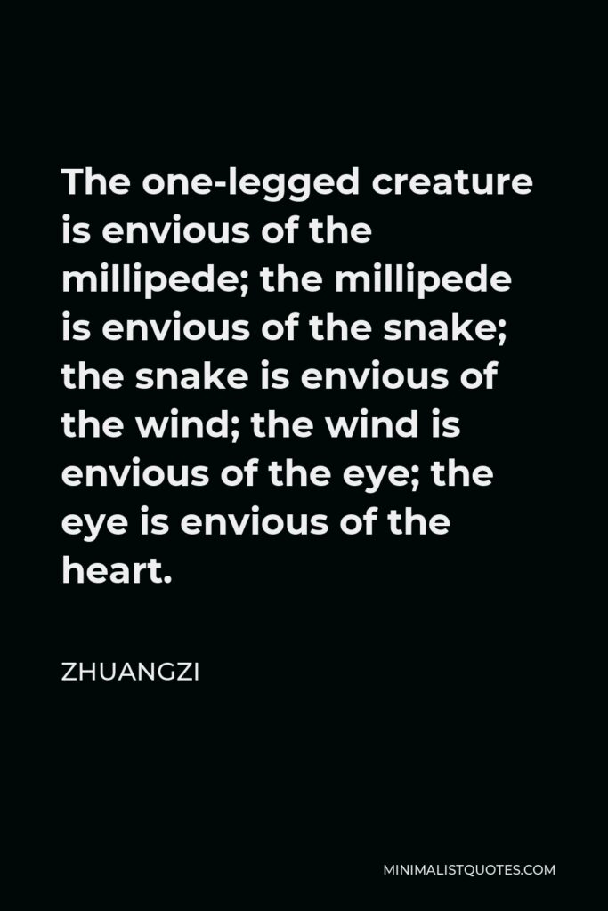 Zhuangzi Quote - The one-legged creature is envious of the millipede; the millipede is envious of the snake; the snake is envious of the wind; the wind is envious of the eye; the eye is envious of the heart.