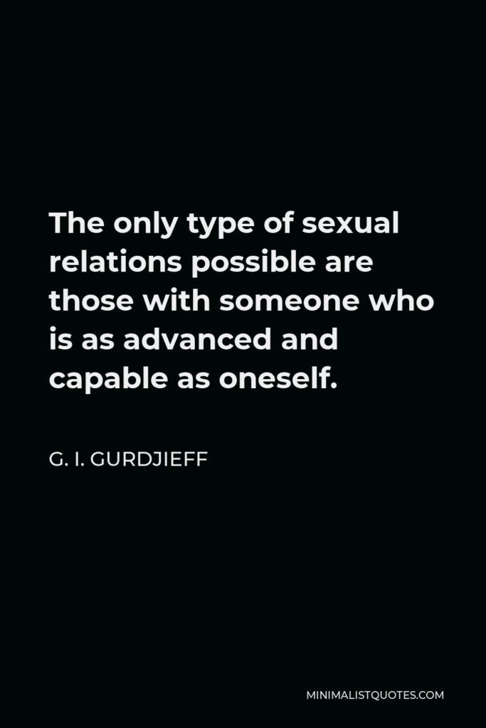 G. I. Gurdjieff Quote - The only type of sexual relations possible are those with someone who is as advanced and capable as oneself.