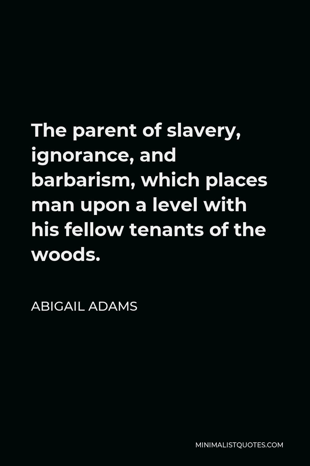 Abigail Adams Quote - The parent of slavery, ignorance, and barbarism, which places man upon a level with his fellow tenants of the woods.